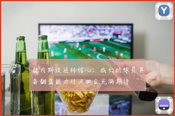 赫内斯谈逆转信心：我们的球员具备翻盘能力对次回合充满期待