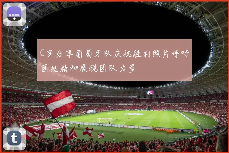 C罗分享葡萄牙队庆祝胜利照片呼吁团结精神展现团队力量