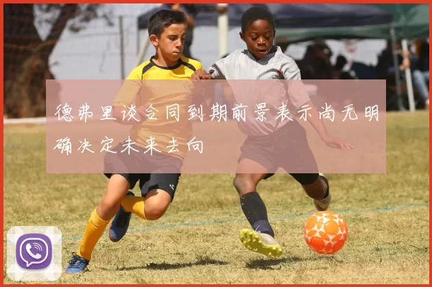 德弗里谈合同到期前景表示尚无明确决定未来去向