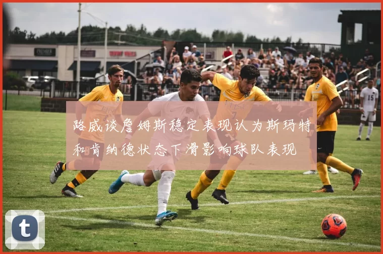 路威谈詹姆斯稳定表现认为斯玛特和肯纳德状态下滑影响球队表现