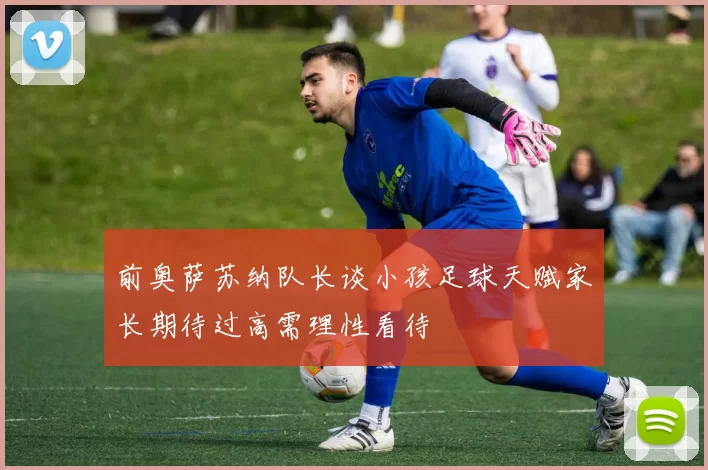 前奥萨苏纳队长谈小孩足球天赋家长期待过高需理性看待