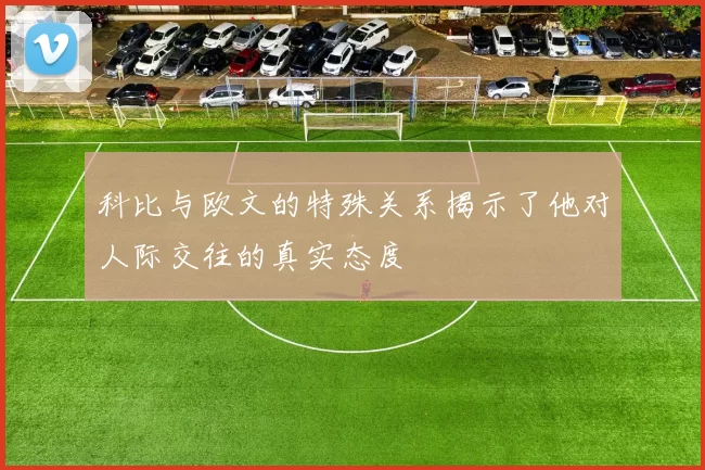科比与欧文的特殊关系揭示了他对人际交往的真实态度
