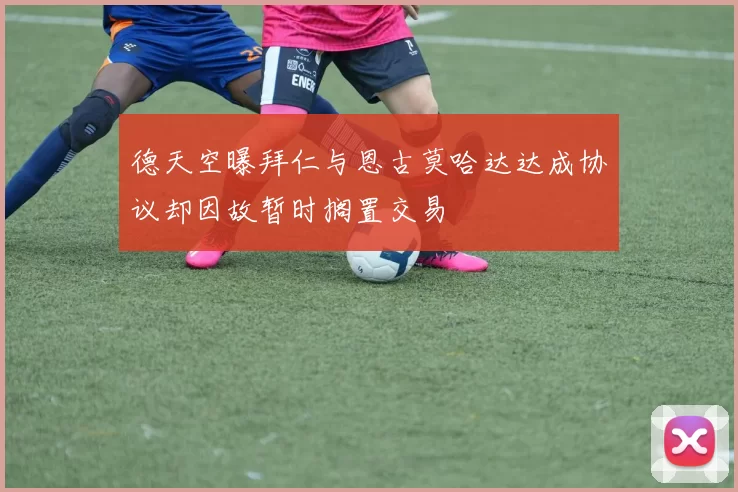 德天空曝拜仁与恩古莫哈达达成协议却因故暂时搁置交易
