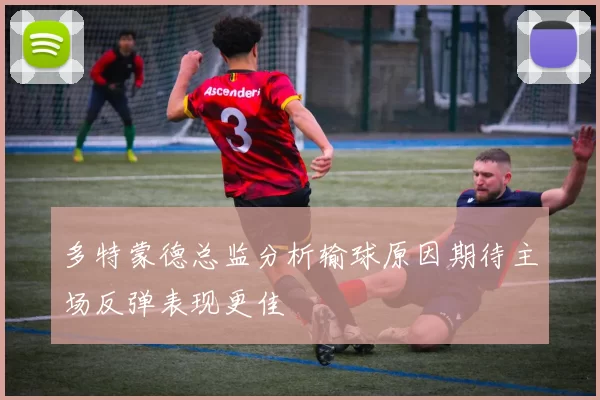 多特蒙德总监分析输球原因期待主场反弹表现更佳