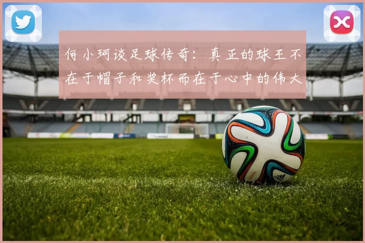 何小珂谈足球传奇：真正的球王不在于帽子和奖杯而在于心中的伟大