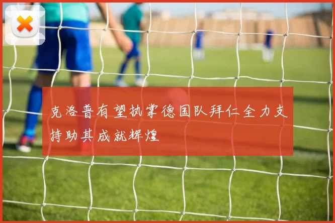 克洛普有望执掌德国队拜仁全力支持助其成就辉煌
