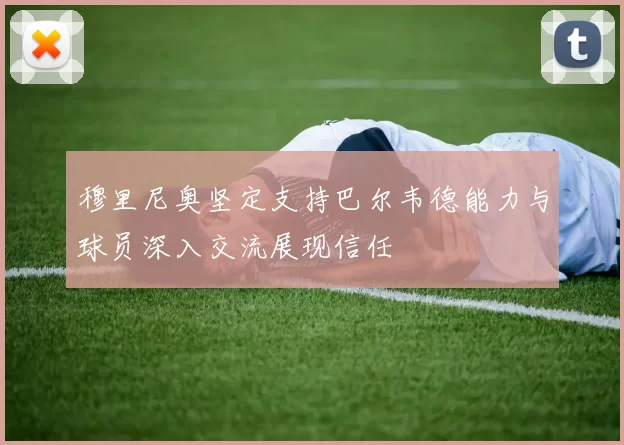 穆里尼奥坚定支持巴尔韦德能力与球员深入交流展现信任