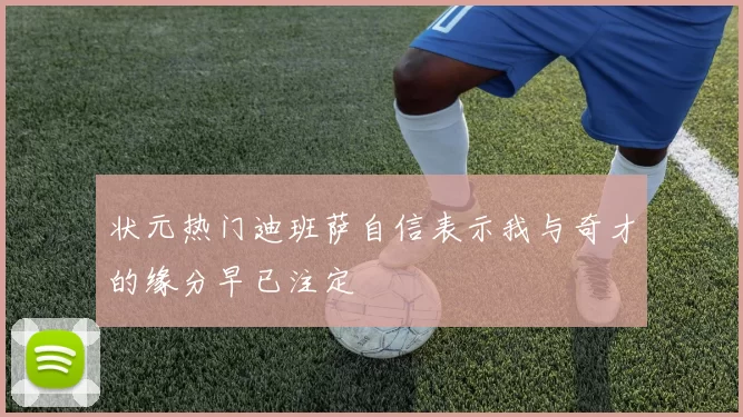 状元热门迪班萨自信表示我与奇才的缘分早已注定