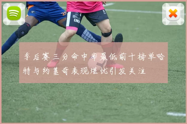 季后赛三分命中率最低前十榜单哈特与约基奇表现堪忧引发关注