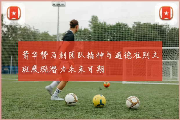 萧华赞马刺团队精神与道德准则文班展现潜力未来可期