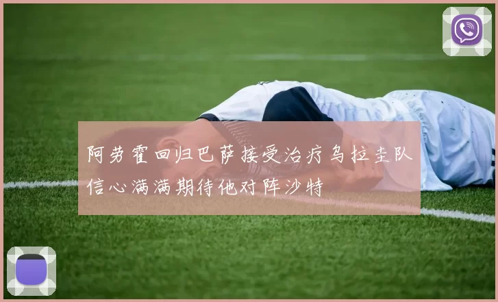 阿劳霍回归巴萨接受治疗乌拉圭队信心满满期待他对阵沙特