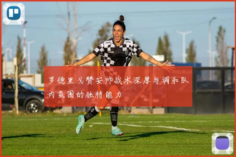 罗德里戈赞安帅战术深厚与调和队内氛围的独特能力