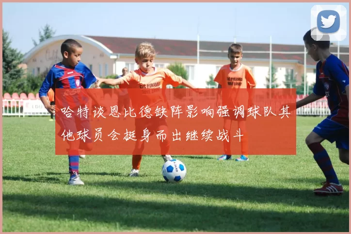 哈特谈恩比德缺阵影响强调球队其他球员会挺身而出继续战斗