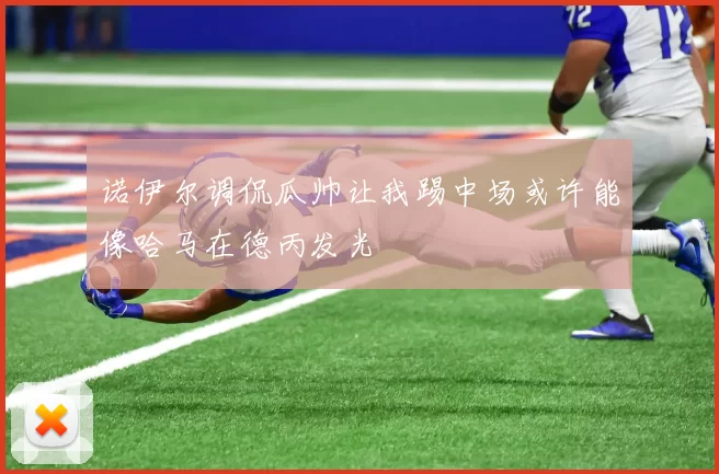 诺伊尔调侃瓜帅让我踢中场或许能像哈马在德丙发光
