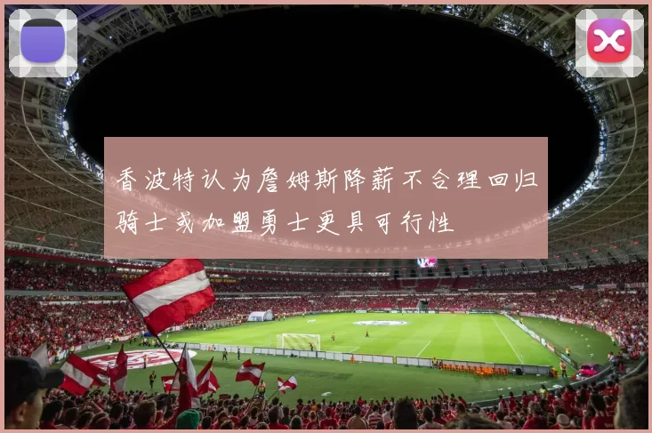 香波特认为詹姆斯降薪不合理回归骑士或加盟勇士更具可行性