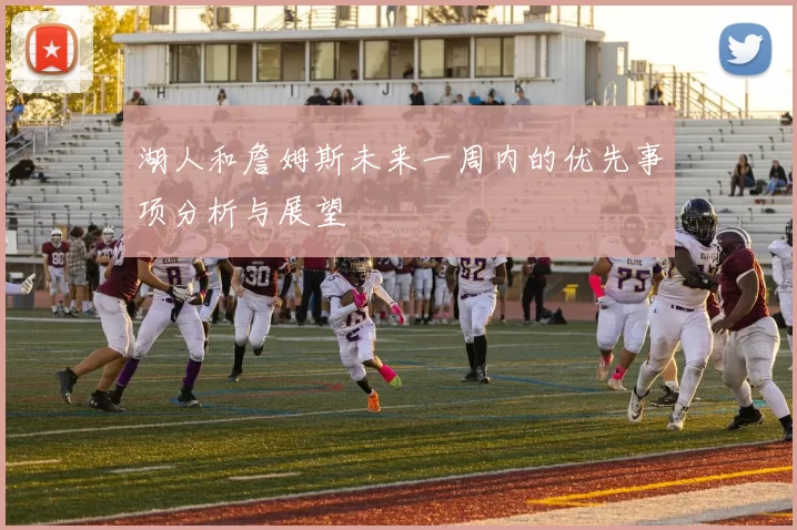 湖人和詹姆斯未来一周内的优先事项分析与展望