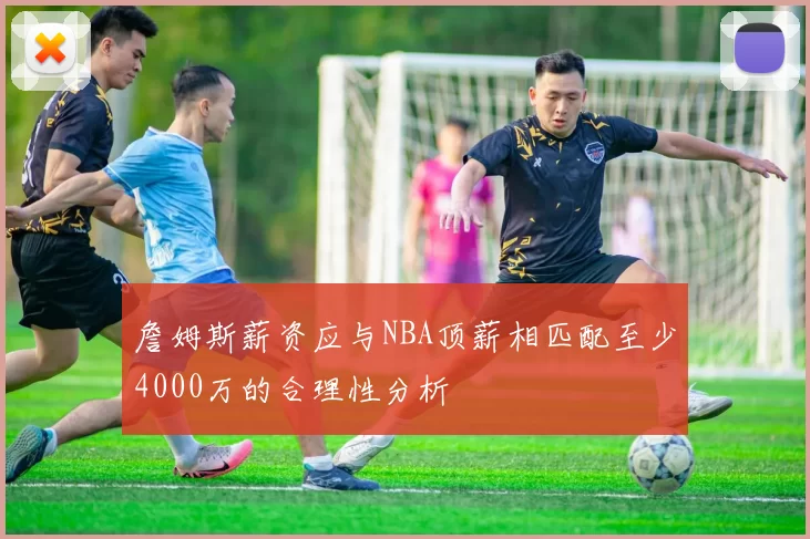 詹姆斯薪资应与NBA顶薪相匹配至少4000万的合理性分析