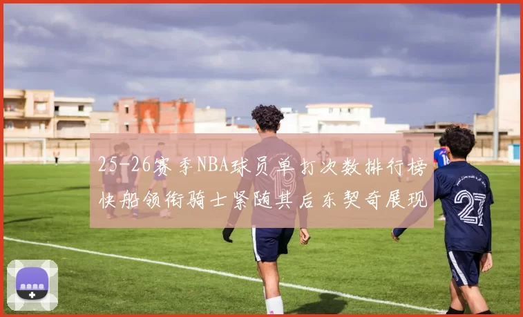 25-26赛季NBA球员单打次数排行榜快船领衔骑士紧随其后东契奇展现最高效率