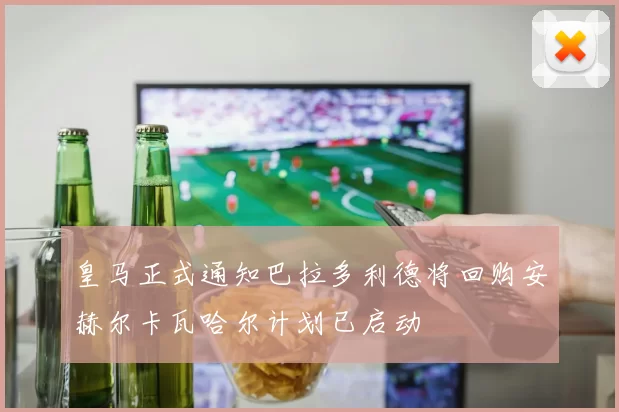 皇马正式通知巴拉多利德将回购安赫尔卡瓦哈尔计划已启动